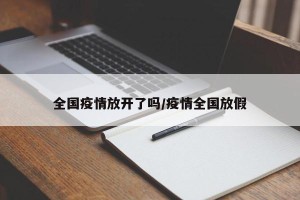 全国疫情放开了吗/疫情全国放假