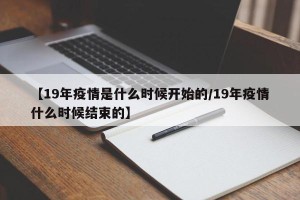 【19年疫情是什么时候开始的/19年疫情什么时候结束的】