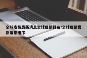 全球疫情最新消息全球疫情排名/全球疫情最新消息排序