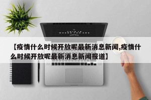 【疫情什么时候开放呢最新消息新闻,疫情什么时候开放呢最新消息新闻报道】