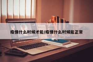 疫情什么时候才能/疫情什么时候能正常