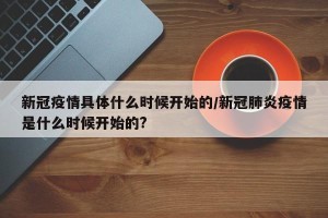 新冠疫情具体什么时候开始的/新冠肺炎疫情是什么时候开始的?