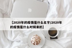 【2020年的疫情是什么名字/2020年的疫情是什么时候来的】
