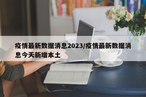 疫情最新数据消息2023/疫情最新数据消息今天新增本土