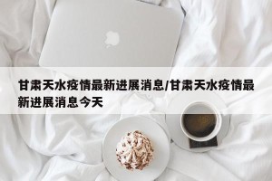 甘肃天水疫情最新进展消息/甘肃天水疫情最新进展消息今天