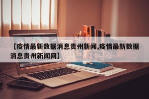 【疫情最新数据消息贵州新闻,疫情最新数据消息贵州新闻网】