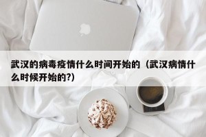 武汉的病毒疫情什么时间开始的（武汉病情什么时候开始的?）