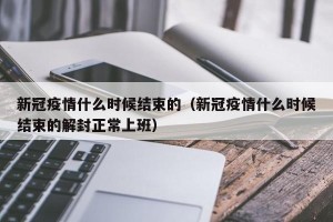 新冠疫情什么时候结束的（新冠疫情什么时候结束的解封正常上班）