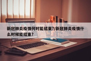 新冠肺炎疫情何时能结束?/新冠肺炎疫情什么时候能结束?