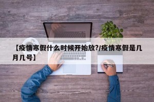 【疫情寒假什么时候开始放?/疫情寒假是几月几号】