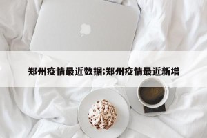 郑州疫情最近数据:郑州疫情最近新增