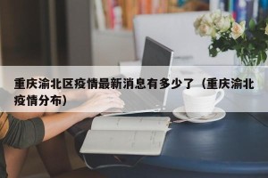 重庆渝北区疫情最新消息有多少了（重庆渝北疫情分布）