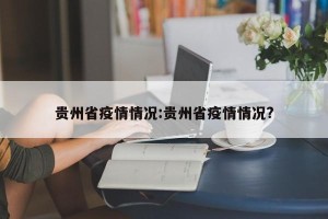 贵州省疫情情况:贵州省疫情情况?