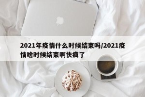 2021年疫情什么时候结束吗/2021疫情啥时候结束啊快疯了