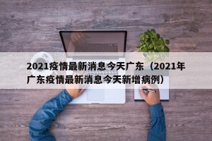 2021疫情最新消息今天广东（2021年广东疫情最新消息今天新增病例）