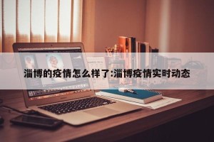 淄博的疫情怎么样了:淄博疫情实时动态