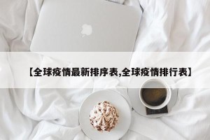【全球疫情最新排序表,全球疫情排行表】