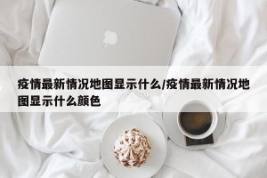 疫情最新情况地图显示什么/疫情最新情况地图显示什么颜色