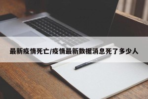 最新疫情死亡/疫情最新数据消息死了多少人
