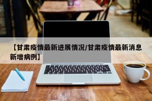 【甘肃疫情最新进展情况/甘肃疫情最新消息新增病例】