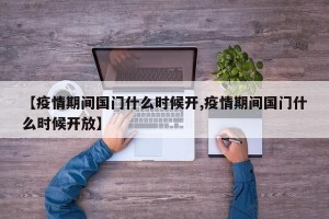 【疫情期间国门什么时候开,疫情期间国门什么时候开放】