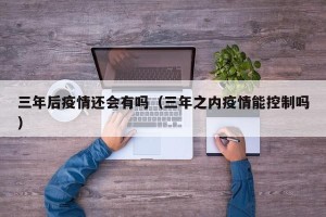 三年后疫情还会有吗（三年之内疫情能控制吗）