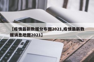 【疫情最新数据分布图2021,疫情最新数据消息地图2021】