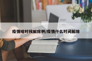 疫情啥时候解除啊/疫情什么时间解除