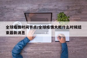 全球疫情时间节点/全球疫情大概什么时候结束最新消息
