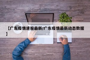 【广东疫情速报最新/广东疫情最新动态数据】