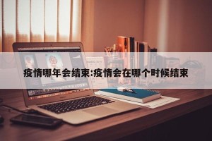 疫情哪年会结束:疫情会在哪个时候结束