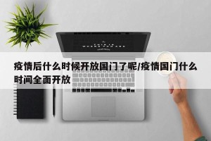 疫情后什么时候开放国门了呢/疫情国门什么时间全面开放