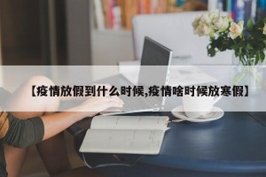 【疫情放假到什么时候,疫情啥时候放寒假】