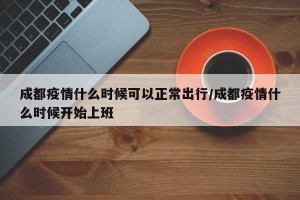 成都疫情什么时候可以正常出行/成都疫情什么时候开始上班