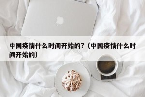 中国疫情什么时间开始的?（中国疫情什么时间开始的）