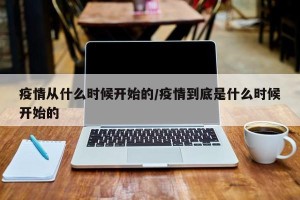疫情从什么时候开始的/疫情到底是什么时候开始的