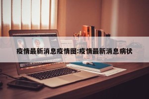 疫情最新消息疫情图:疫情最新消息病状