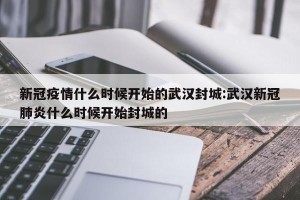 新冠疫情什么时候开始的武汉封城:武汉新冠肺炎什么时候开始封城的