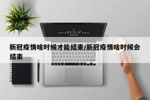 新冠疫情啥时候才能结束/新冠疫情啥时候会结束