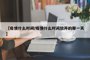 【疫情什么时间/疫情什么时间放开的那一天】