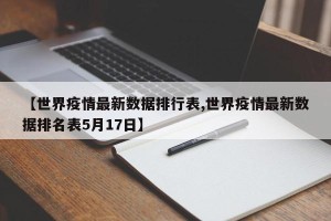 【世界疫情最新数据排行表,世界疫情最新数据排名表5月17日】
