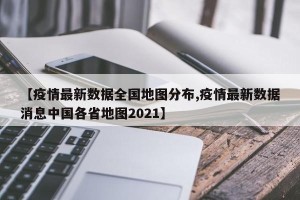 【疫情最新数据全国地图分布,疫情最新数据消息中国各省地图2021】