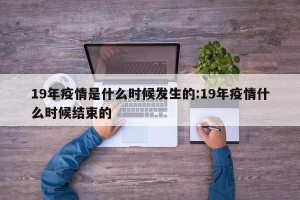 19年疫情是什么时候发生的:19年疫情什么时候结束的
