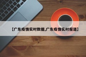 【广东疫情实时数据,广东疫情实时报道】