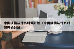 中国疫情从什么时候开始（中国疫情从什么时候开始封城）