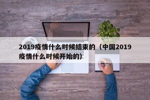 2019疫情什么时候结束的（中国2019疫情什么时候开始的）