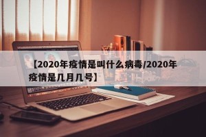 【2020年疫情是叫什么病毒/2020年疫情是几月几号】
