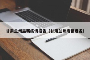 甘肃兰州最新疫情报告（甘肃兰州疫情近况）