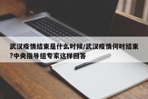 武汉疫情结束是什么时候/武汉疫情何时结束?中央指导组专家这样回答
