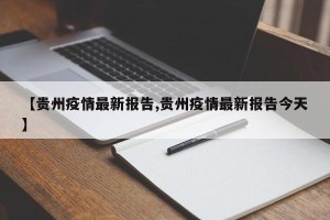 【贵州疫情最新报告,贵州疫情最新报告今天】